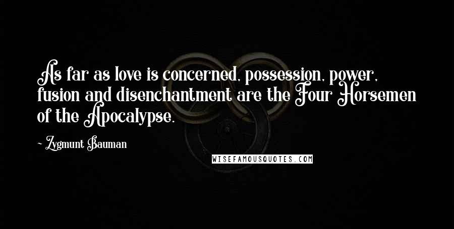 Zygmunt Bauman Quotes: As far as love is concerned, possession, power, fusion and disenchantment are the Four Horsemen of the Apocalypse.