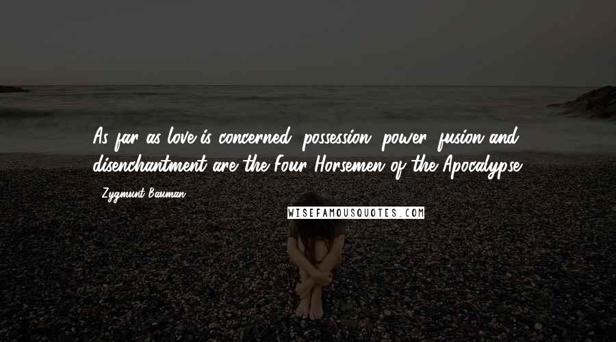 Zygmunt Bauman Quotes: As far as love is concerned, possession, power, fusion and disenchantment are the Four Horsemen of the Apocalypse.
