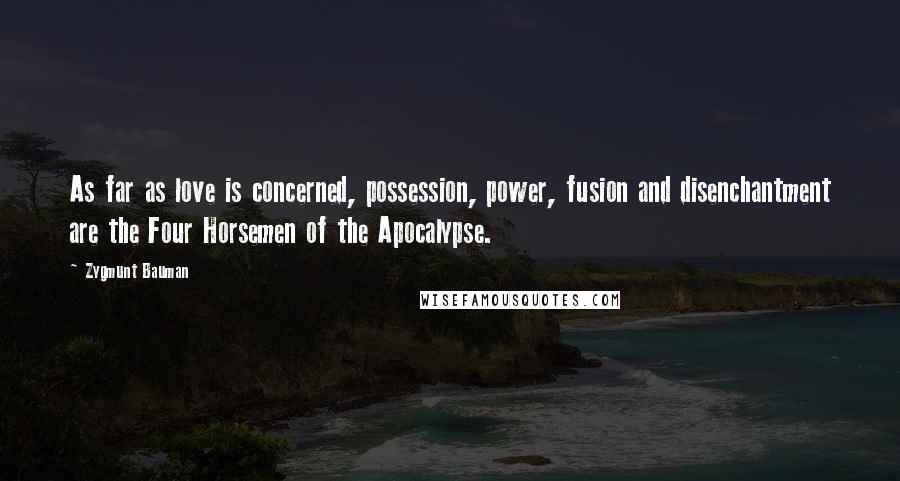 Zygmunt Bauman Quotes: As far as love is concerned, possession, power, fusion and disenchantment are the Four Horsemen of the Apocalypse.