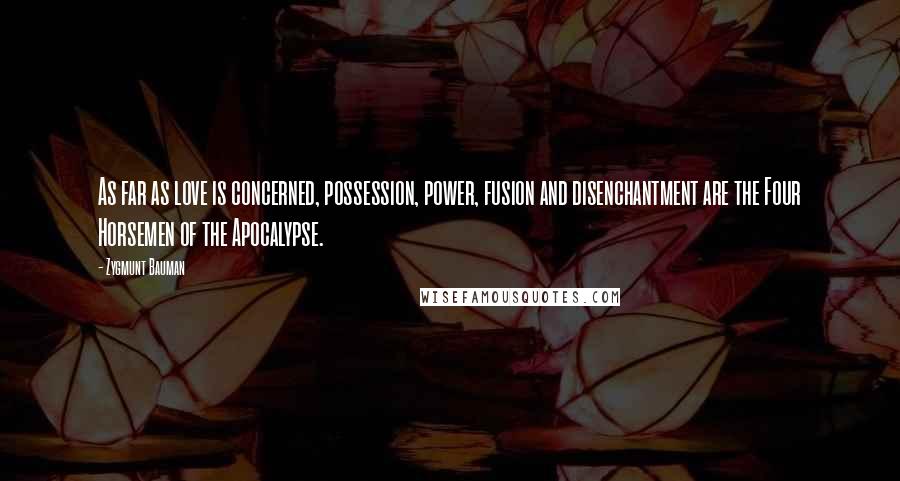 Zygmunt Bauman Quotes: As far as love is concerned, possession, power, fusion and disenchantment are the Four Horsemen of the Apocalypse.