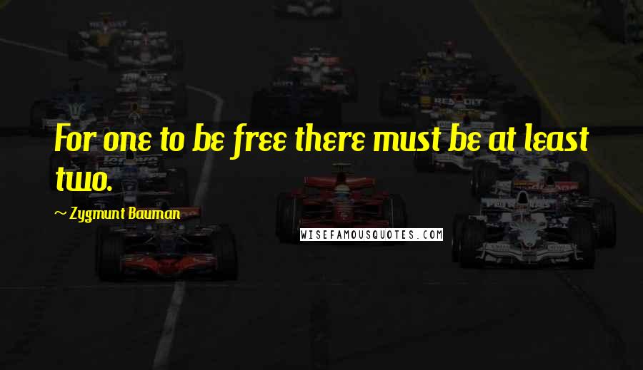 Zygmunt Bauman Quotes: For one to be free there must be at least two.