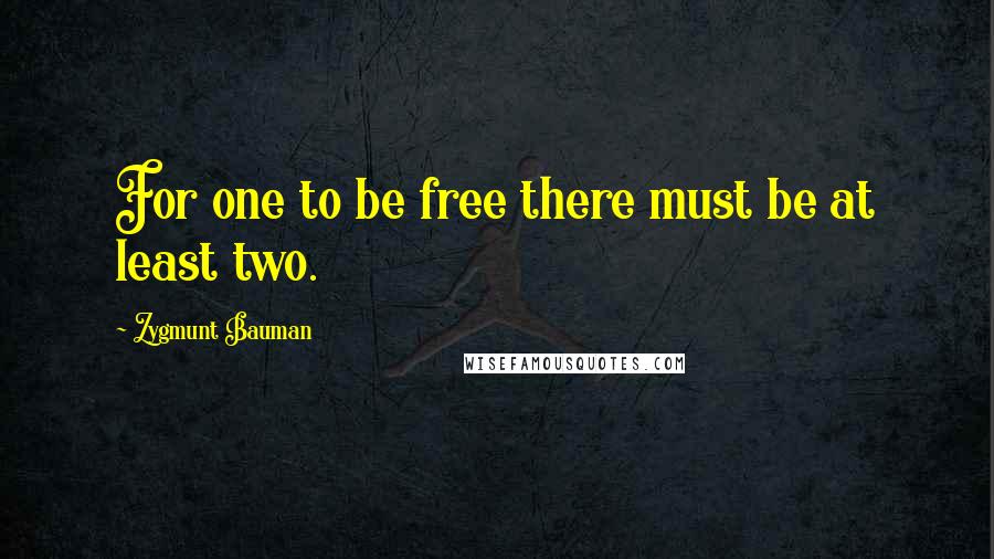 Zygmunt Bauman Quotes: For one to be free there must be at least two.