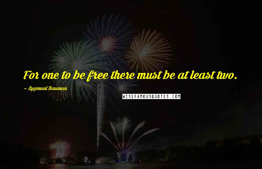 Zygmunt Bauman Quotes: For one to be free there must be at least two.