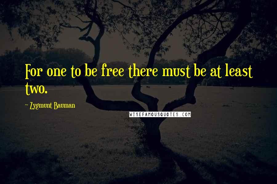 Zygmunt Bauman Quotes: For one to be free there must be at least two.