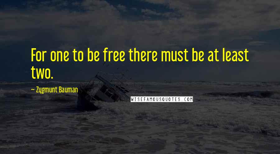 Zygmunt Bauman Quotes: For one to be free there must be at least two.