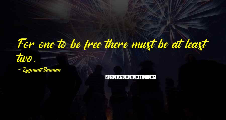 Zygmunt Bauman Quotes: For one to be free there must be at least two.