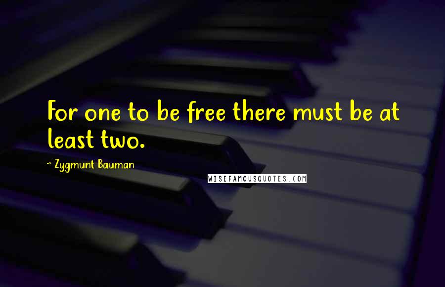 Zygmunt Bauman Quotes: For one to be free there must be at least two.