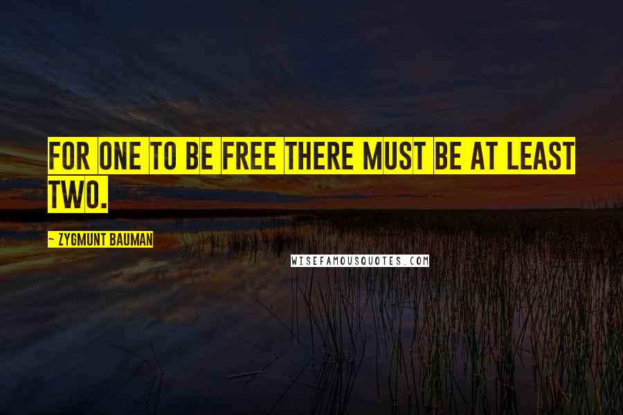 Zygmunt Bauman Quotes: For one to be free there must be at least two.