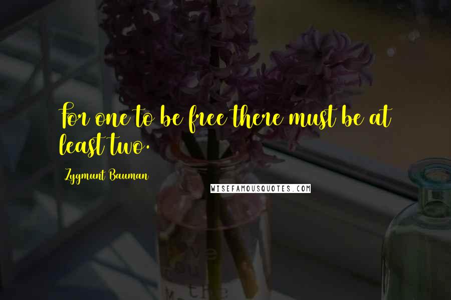Zygmunt Bauman Quotes: For one to be free there must be at least two.