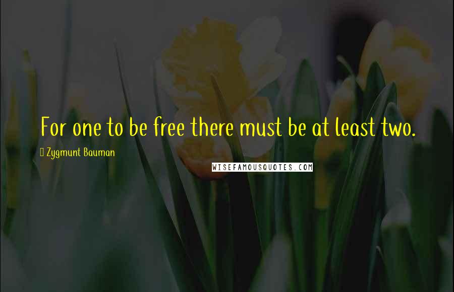 Zygmunt Bauman Quotes: For one to be free there must be at least two.