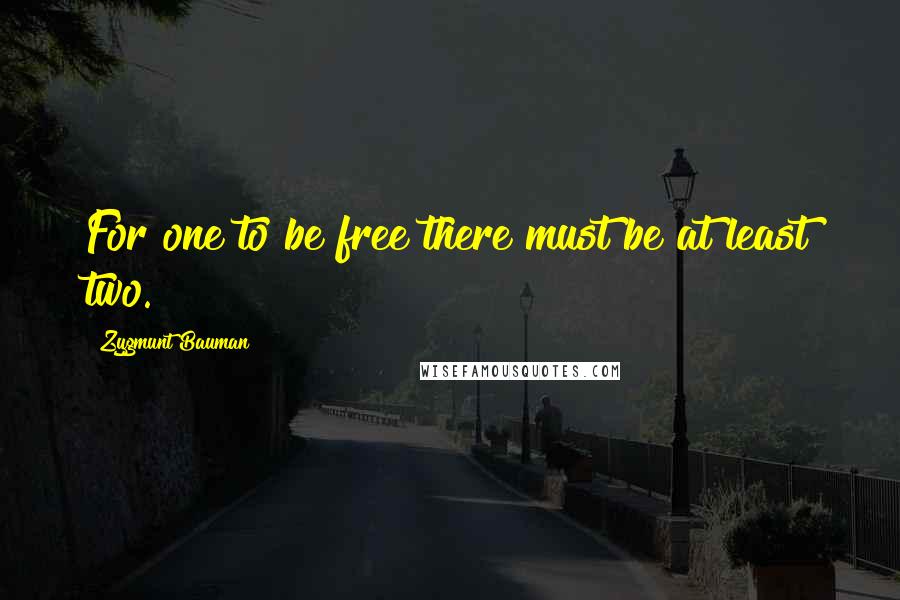 Zygmunt Bauman Quotes: For one to be free there must be at least two.