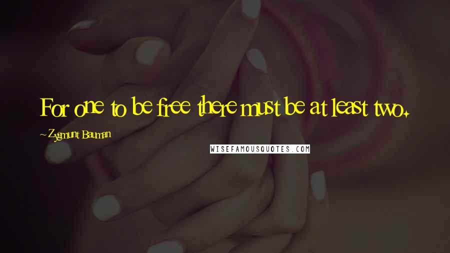 Zygmunt Bauman Quotes: For one to be free there must be at least two.