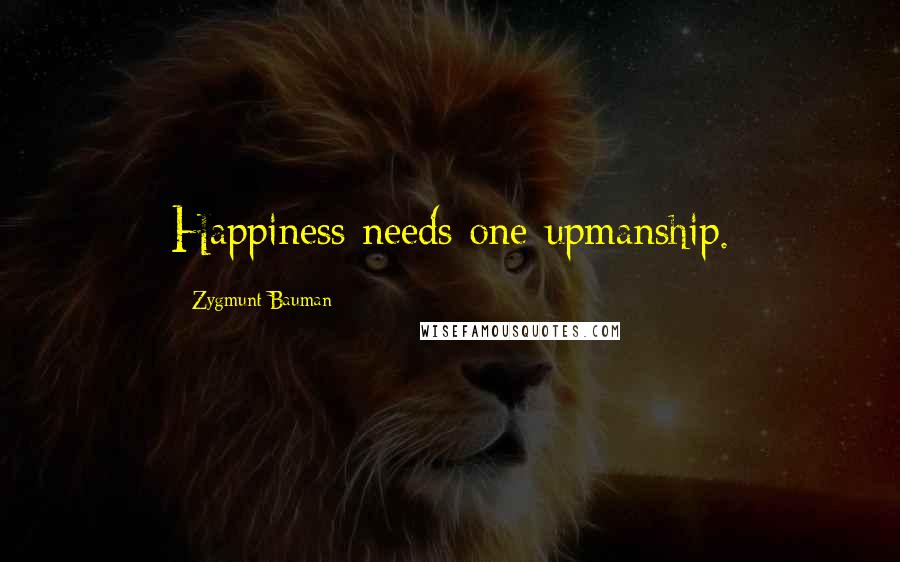 Zygmunt Bauman Quotes: Happiness needs one-upmanship.