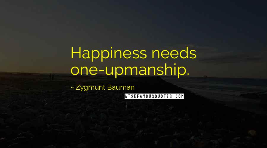 Zygmunt Bauman Quotes: Happiness needs one-upmanship.