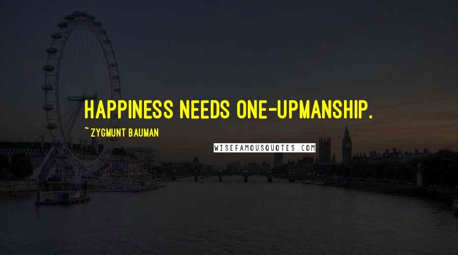 Zygmunt Bauman Quotes: Happiness needs one-upmanship.