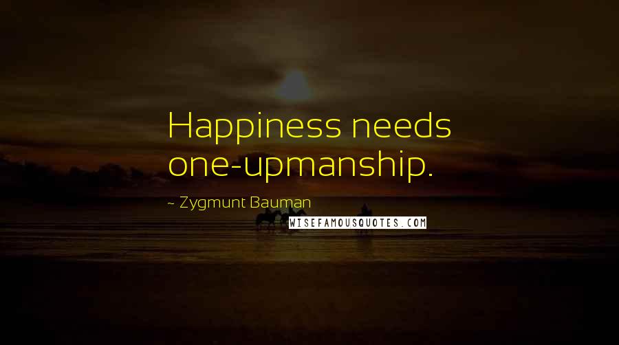 Zygmunt Bauman Quotes: Happiness needs one-upmanship.