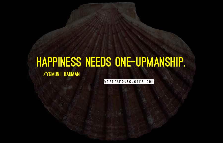 Zygmunt Bauman Quotes: Happiness needs one-upmanship.