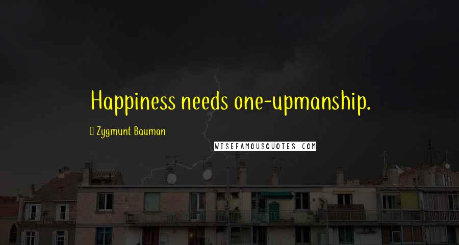 Zygmunt Bauman Quotes: Happiness needs one-upmanship.