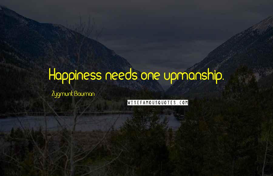 Zygmunt Bauman Quotes: Happiness needs one-upmanship.