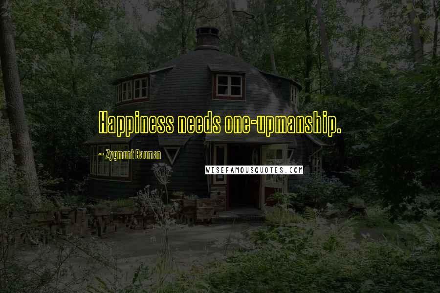 Zygmunt Bauman Quotes: Happiness needs one-upmanship.