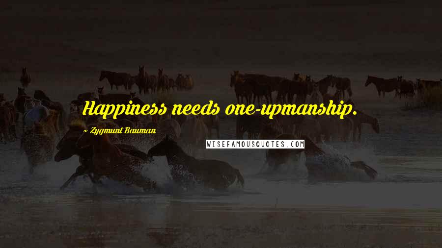 Zygmunt Bauman Quotes: Happiness needs one-upmanship.