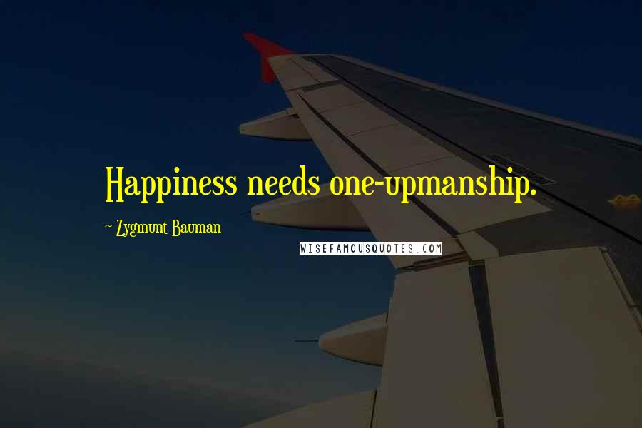 Zygmunt Bauman Quotes: Happiness needs one-upmanship.