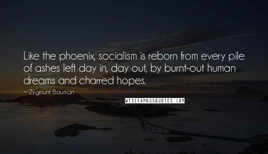 Zygmunt Bauman Quotes: Like the phoenix, socialism is reborn from every pile of ashes left day in, day out, by burnt-out human dreams and charred hopes.