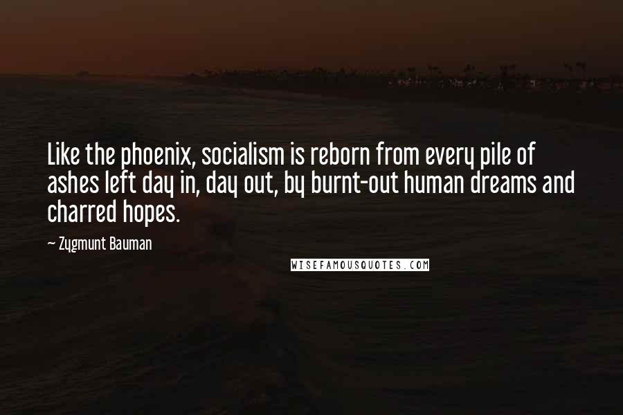 Zygmunt Bauman Quotes: Like the phoenix, socialism is reborn from every pile of ashes left day in, day out, by burnt-out human dreams and charred hopes.