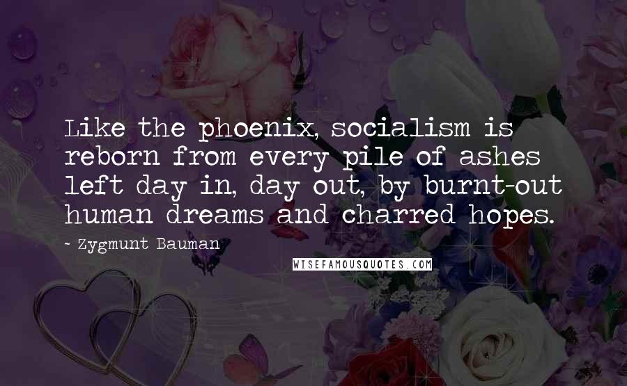 Zygmunt Bauman Quotes: Like the phoenix, socialism is reborn from every pile of ashes left day in, day out, by burnt-out human dreams and charred hopes.