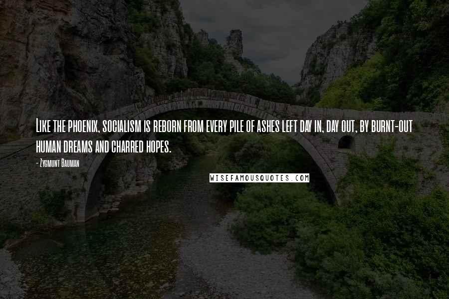 Zygmunt Bauman Quotes: Like the phoenix, socialism is reborn from every pile of ashes left day in, day out, by burnt-out human dreams and charred hopes.