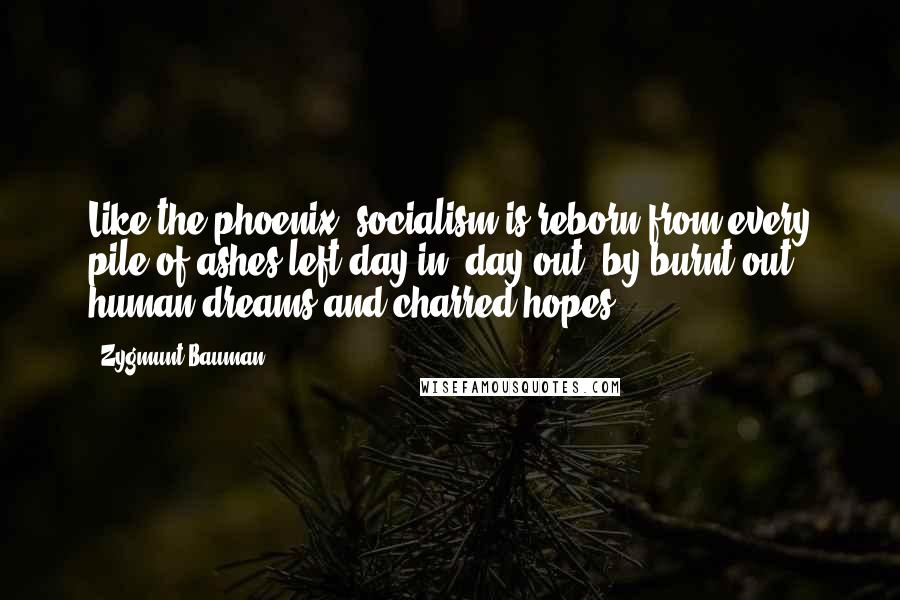 Zygmunt Bauman Quotes: Like the phoenix, socialism is reborn from every pile of ashes left day in, day out, by burnt-out human dreams and charred hopes.