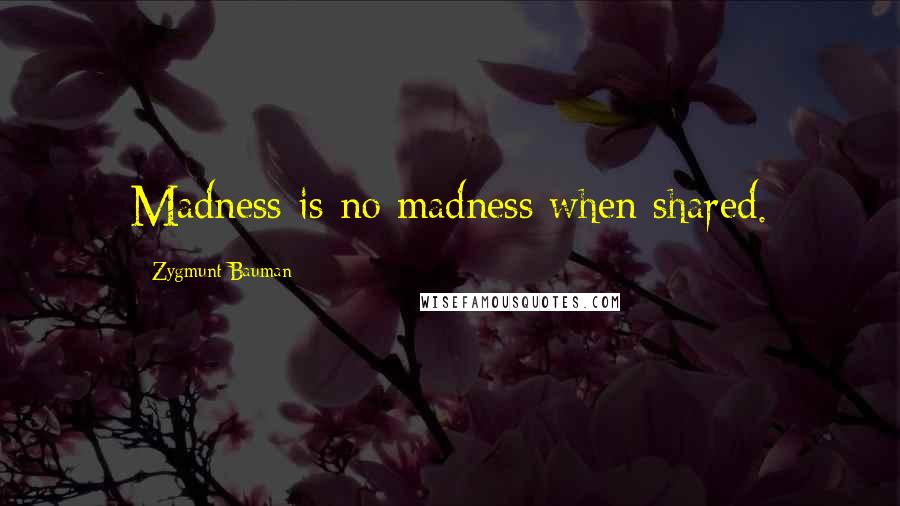 Zygmunt Bauman Quotes: Madness is no madness when shared.