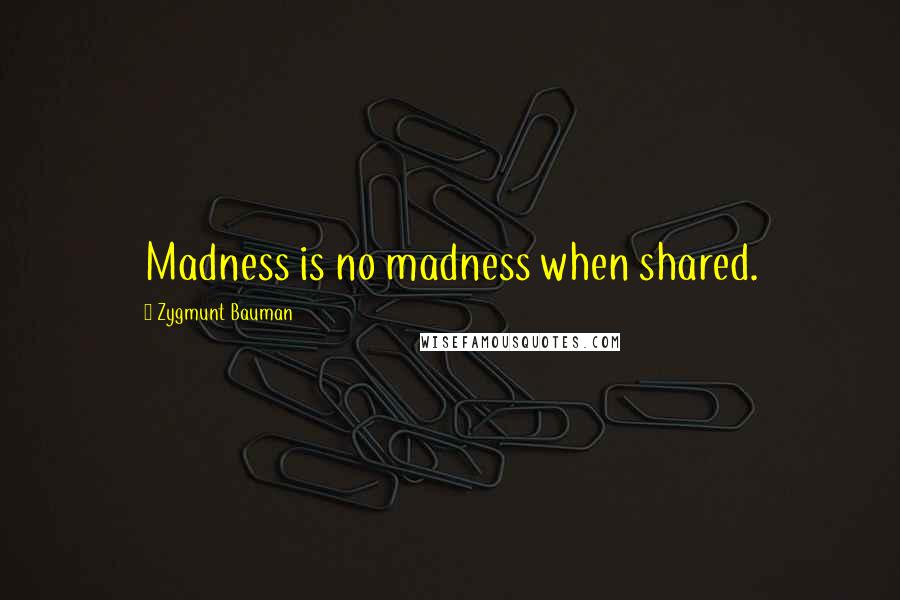 Zygmunt Bauman Quotes: Madness is no madness when shared.
