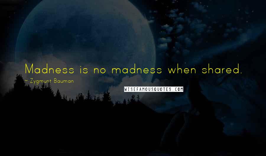 Zygmunt Bauman Quotes: Madness is no madness when shared.