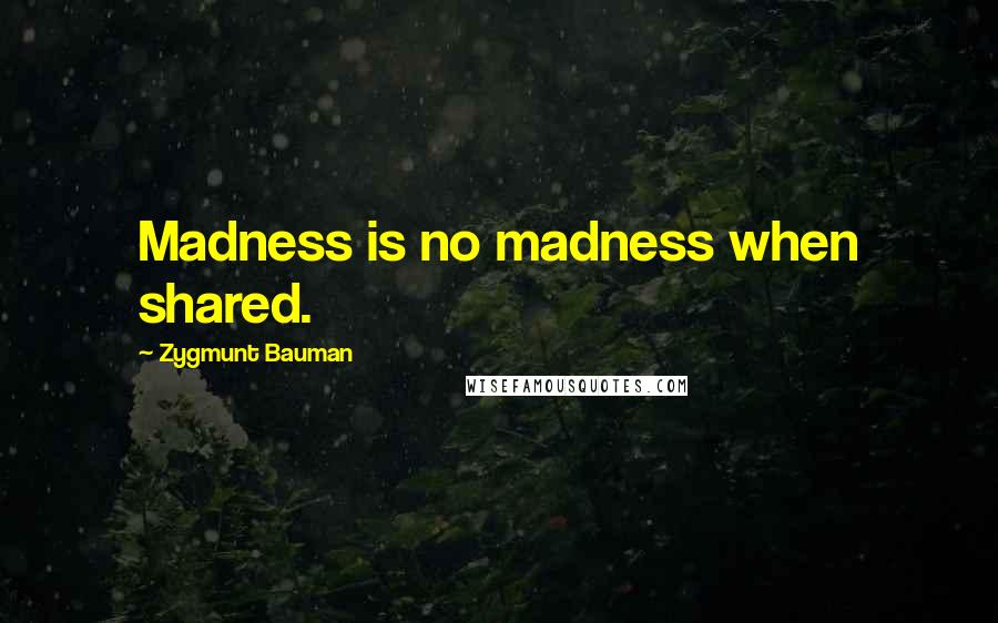 Zygmunt Bauman Quotes: Madness is no madness when shared.