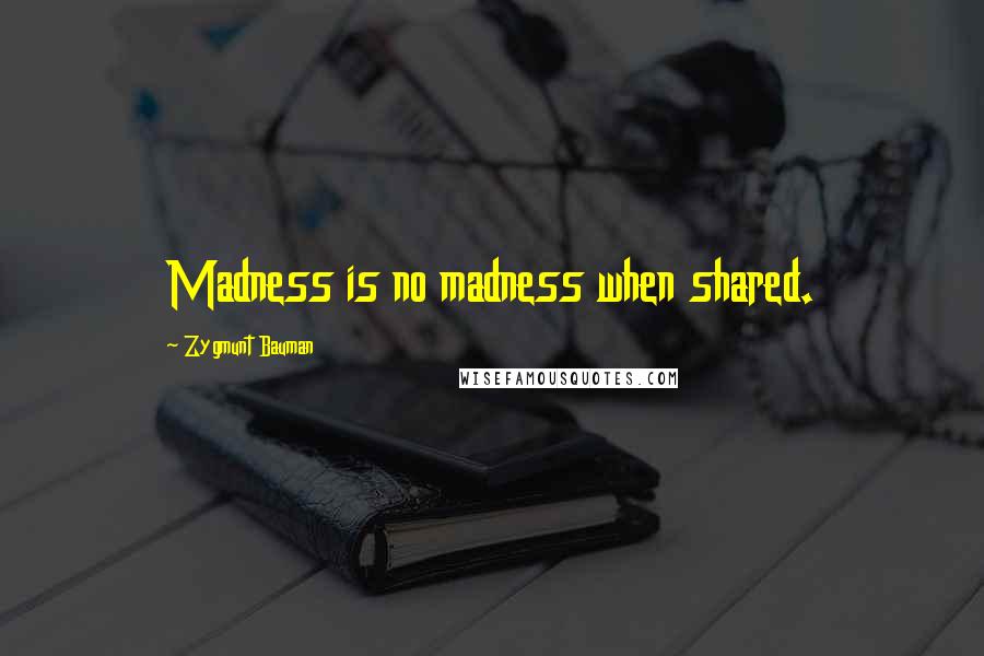 Zygmunt Bauman Quotes: Madness is no madness when shared.