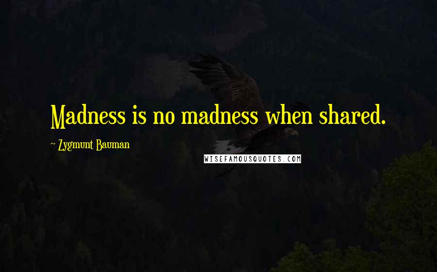 Zygmunt Bauman Quotes: Madness is no madness when shared.