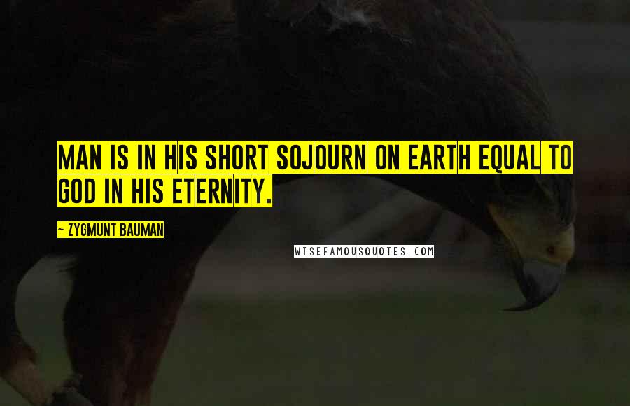 Zygmunt Bauman Quotes: Man is in his short sojourn on earth equal to God in His eternity.