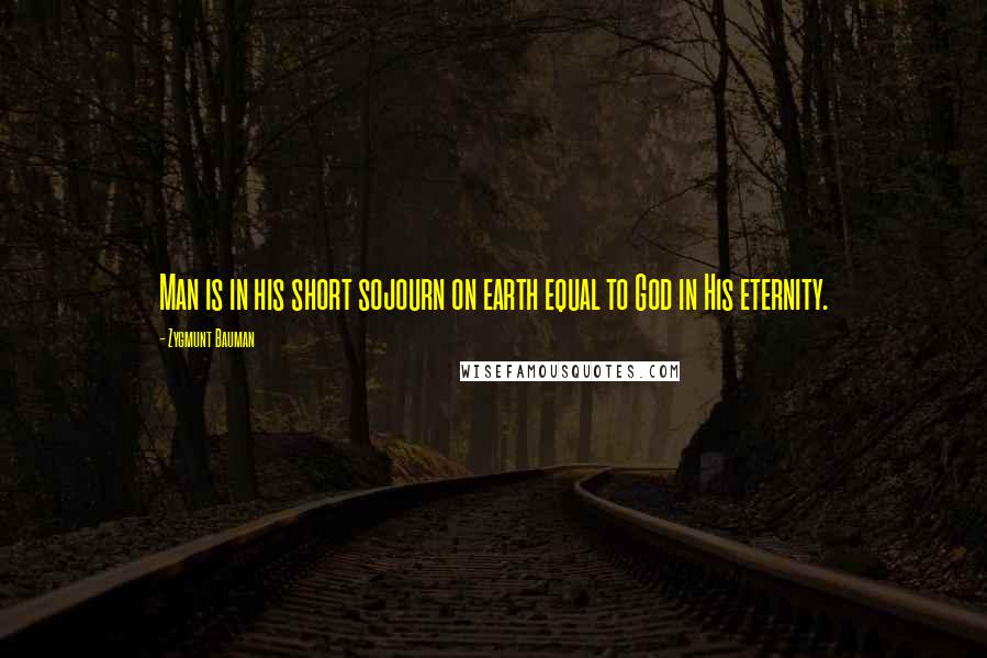 Zygmunt Bauman Quotes: Man is in his short sojourn on earth equal to God in His eternity.