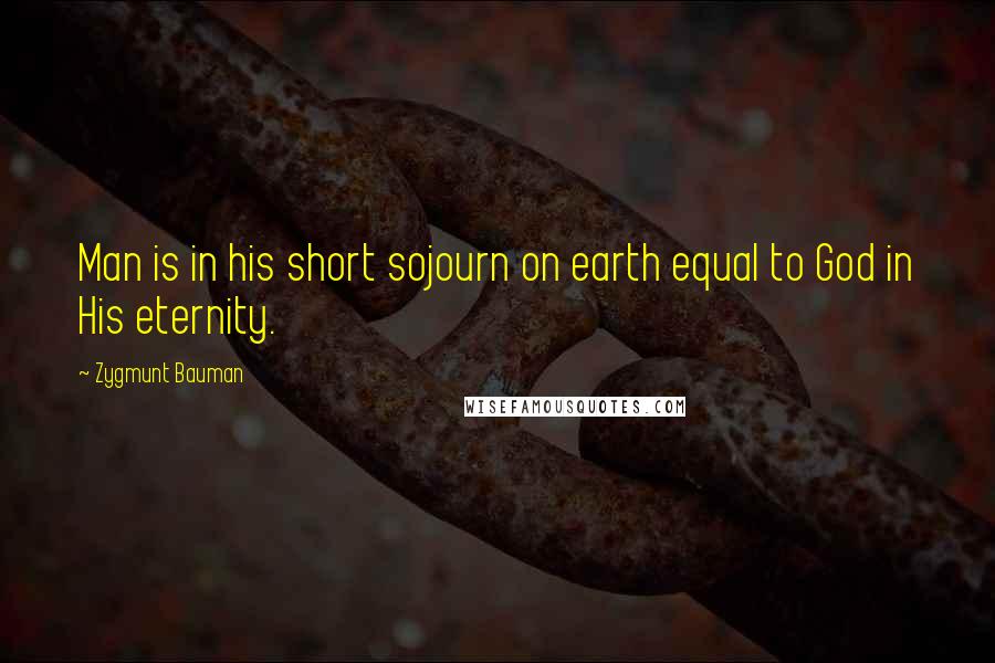 Zygmunt Bauman Quotes: Man is in his short sojourn on earth equal to God in His eternity.