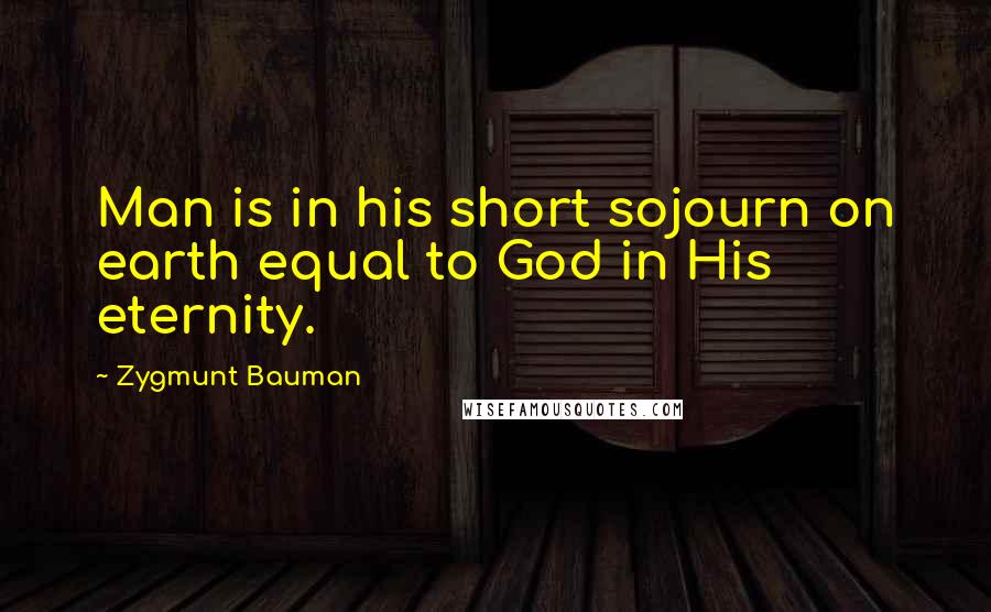 Zygmunt Bauman Quotes: Man is in his short sojourn on earth equal to God in His eternity.