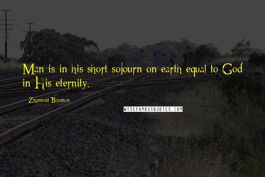 Zygmunt Bauman Quotes: Man is in his short sojourn on earth equal to God in His eternity.