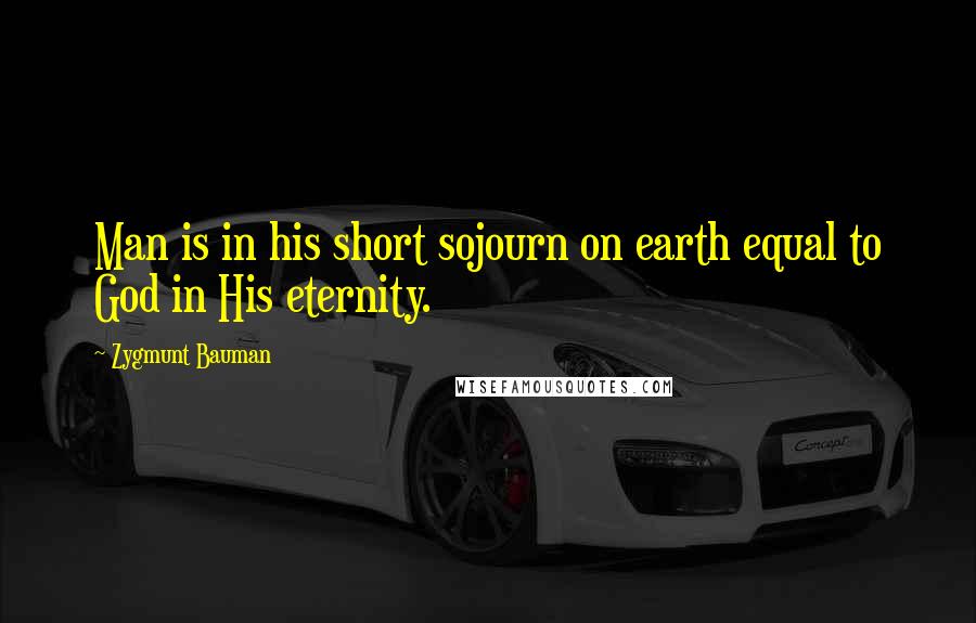 Zygmunt Bauman Quotes: Man is in his short sojourn on earth equal to God in His eternity.