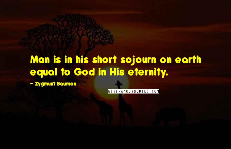 Zygmunt Bauman Quotes: Man is in his short sojourn on earth equal to God in His eternity.