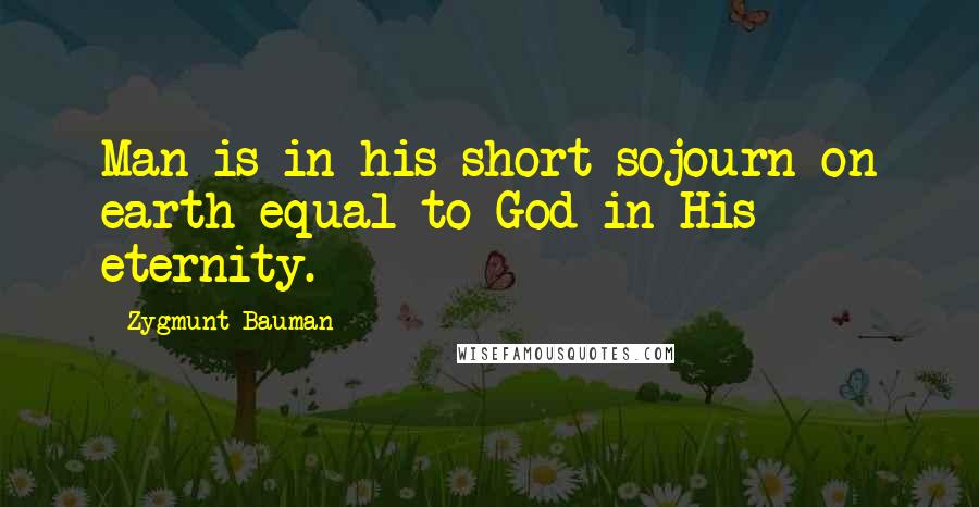 Zygmunt Bauman Quotes: Man is in his short sojourn on earth equal to God in His eternity.