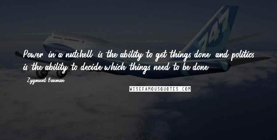 Zygmunt Bauman Quotes: Power, in a nutshell, is the ability to get things done, and politics is the ability to decide which things need to be done.