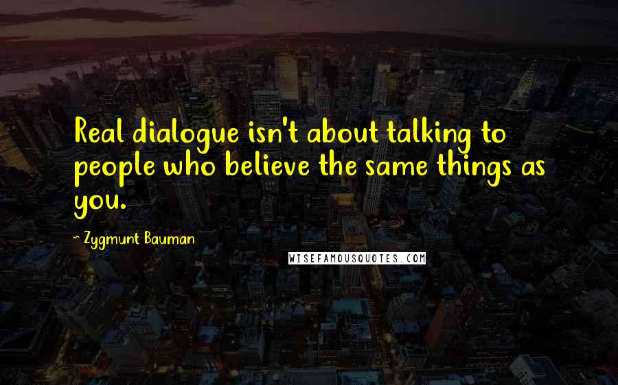 Zygmunt Bauman Quotes: Real dialogue isn't about talking to people who believe the same things as you.