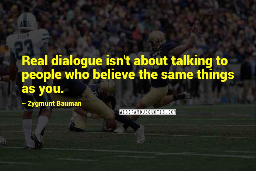 Zygmunt Bauman Quotes: Real dialogue isn't about talking to people who believe the same things as you.