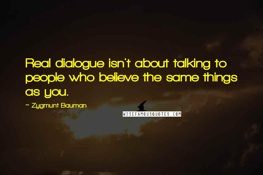 Zygmunt Bauman Quotes: Real dialogue isn't about talking to people who believe the same things as you.