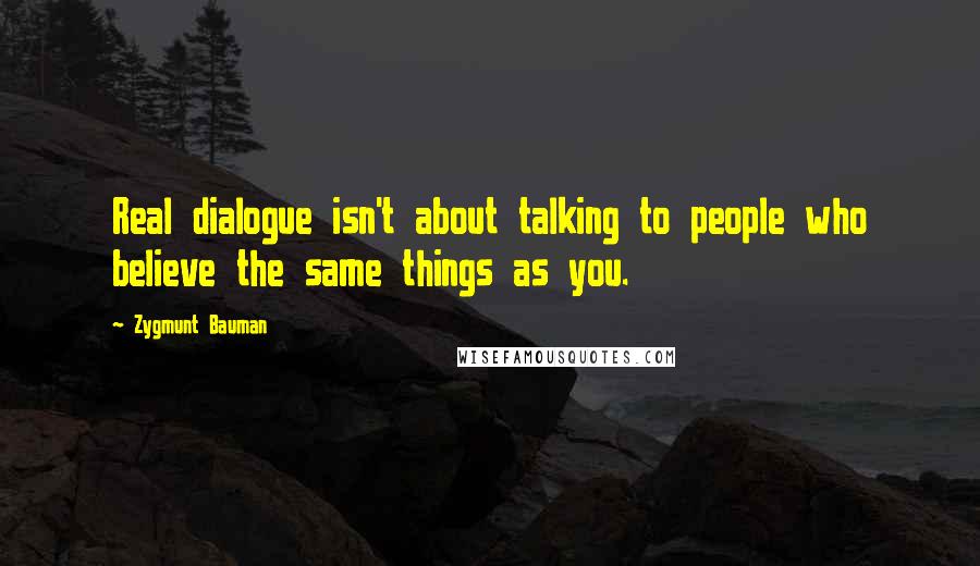 Zygmunt Bauman Quotes: Real dialogue isn't about talking to people who believe the same things as you.